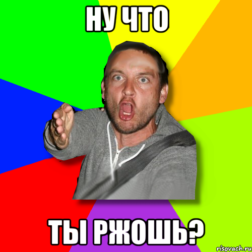 ну что ты ржошь?