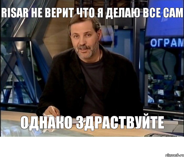 Risar не верит что я делаю все сам Однако Здраствуйте, Мем Однако Здравствуйте