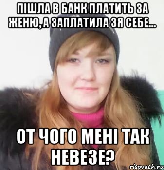 пішла в банк платить за женю, а заплатила зя себе... от чого мені так невезе?, Мем В 21 год слушаю малолеток и пови