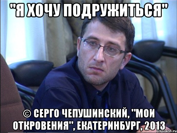 "я хочу подружиться" © серго чепушинский, "мои откровения", екатеринбург, 2013, Мем в