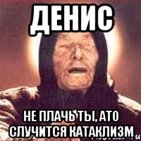 денис не плачь ты, ато случится катаклизм, Мем Ванга (цвет)