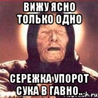 вижу ясно только одно сережка упорот сука в гавно.., Мем Ванга (цвет)