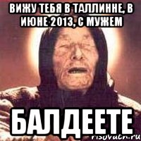 вижу тебя в таллинне, в июне 2013, с мужем балдеете, Мем Ванга (цвет)