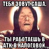 тебя зовут саша. ты работаешь в атк, в налоговой., Мем Ванга (цвет)