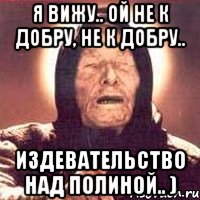 я вижу.. ой не к добру, не к добру.. издевательство над полиной.. ), Мем Ванга (цвет)