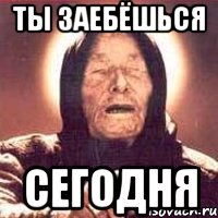 ты заебёшься сегодня, Мем Ванга (цвет)