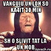 vanguiu un loh so ka4it 30 min sh o slivit tat la un mob, Мем Ванга (цвет)