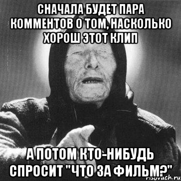 сначала будет пара комментов о том, насколько хорош этот клип а потом кто-нибудь спросит "что за фильм?", Мем Ванга