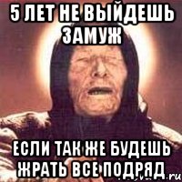 5 лет не выйдешь замуж если так же будешь жрать все подряд, Мем Ванга (цвет)