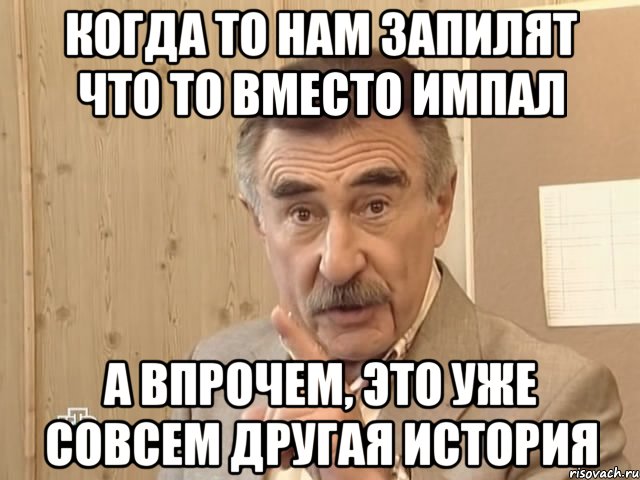 когда то нам запилят что то вместо импал а впрочем, это уже совсем другая история, Мем Каневский (Но это уже совсем другая история)