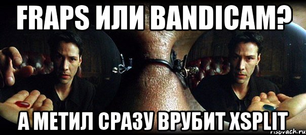 fraps или bandicam? а метил сразу врубит xsplit, Мем вечный вопрос
