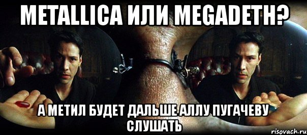 metallica или megadeth? а метил будет дальше аллу пугачеву слушать, Мем вечный вопрос