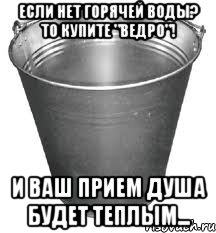 если нет горячей воды? то купите "ведро"! и ваш прием душа будет теплым..., Мем Ведро