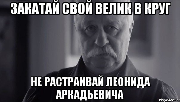 закатай свой велик в круг не растраивай леонида аркадьевича, Мем Не огорчай Леонида Аркадьевича