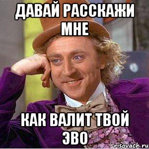 давай расскажи мне как валит твой эво, Мем Ну давай расскажи (Вилли Вонка)