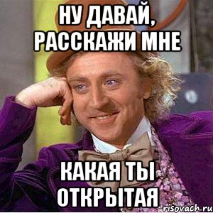 ну давай, расскажи мне какая ты открытая, Мем Ну давай расскажи (Вилли Вонка)