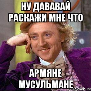 ну дававай раскажи мне что армяне мусульмане, Мем Ну давай расскажи (Вилли Вонка)