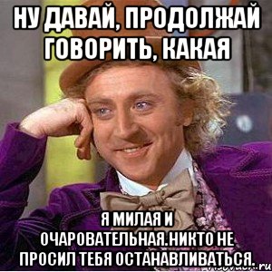 ну давай, продолжай говорить, какая я милая и очаровательная.никто не просил тебя останавливаться., Мем Ну давай расскажи (Вилли Вонка)