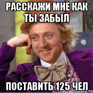 расскажи мне как ты забыл поставить 125 чел, Мем Ну давай расскажи (Вилли Вонка)