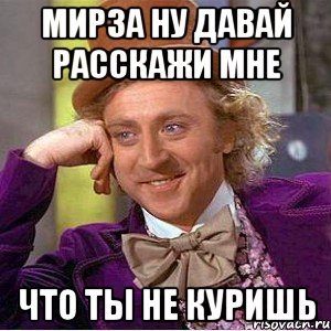 мирза ну давай расскажи мне что ты не куришь, Мем Ну давай расскажи (Вилли Вонка)