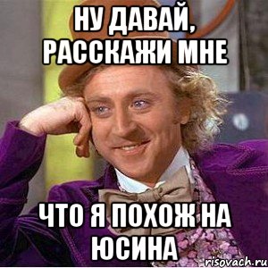 ну давай, расскажи мне что я похож на юсина, Мем Ну давай расскажи (Вилли Вонка)