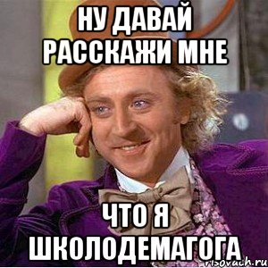 ну давай расскажи мне что я школодемагога, Мем Ну давай расскажи (Вилли Вонка)