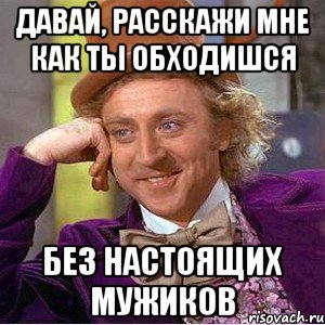 давай, расскажи мне как ты обходишся без настоящих мужиков, Мем Ну давай расскажи (Вилли Вонка)