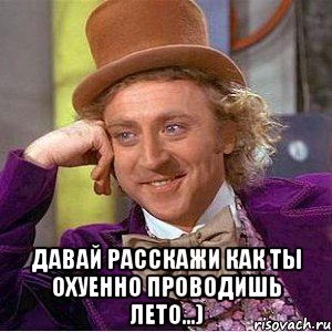  давай расскажи как ты охуенно проводишь лето...), Мем Ну давай расскажи (Вилли Вонка)