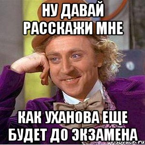 ну давай расскажи мне как уханова еще будет до экзамена, Мем Ну давай расскажи (Вилли Вонка)