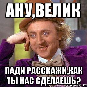 ану,велик пади расскажи,как ты нас сделаешь?, Мем Ну давай расскажи (Вилли Вонка)