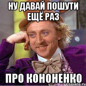 ну давай пошути ещё раз про кононенко, Мем Ну давай расскажи (Вилли Вонка)