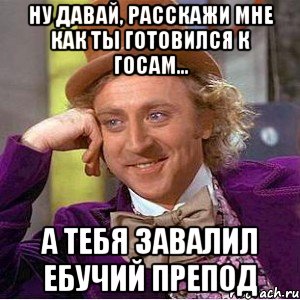 ну давай, расскажи мне как ты готовился к госам... а тебя завалил ебучий препод, Мем Ну давай расскажи (Вилли Вонка)