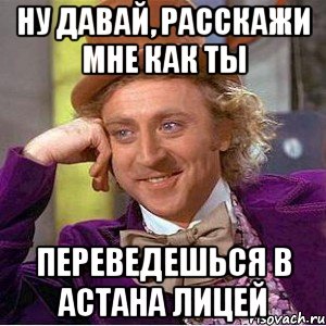 ну давай, расскажи мне как ты переведешься в астана лицей, Мем Ну давай расскажи (Вилли Вонка)