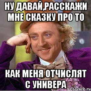 ну давай,расскажи мне сказку про то как меня отчислят с универа, Мем Ну давай расскажи (Вилли Вонка)