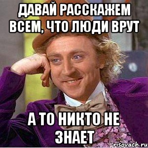 давай расскажем всем, что люди врут а то никто не знает, Мем Ну давай расскажи (Вилли Вонка)