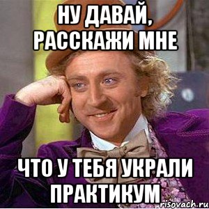 ну давай, расскажи мне что у тебя украли практикум, Мем Ну давай расскажи (Вилли Вонка)