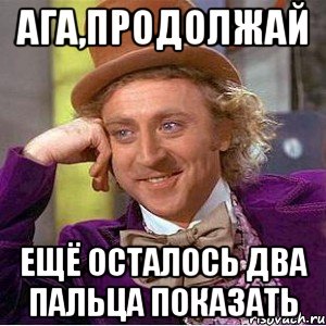 ага,продолжай ещё осталось два пальца показать, Мем Ну давай расскажи (Вилли Вонка)