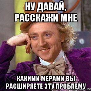 ну давай, расскажи мне какими мерами вы расширяете эту проблему, Мем Ну давай расскажи (Вилли Вонка)