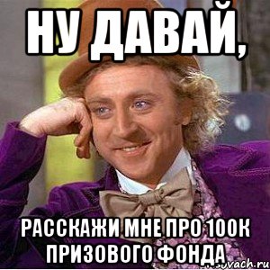 ну давай, расскажи мне про 100к призового фонда, Мем Ну давай расскажи (Вилли Вонка)