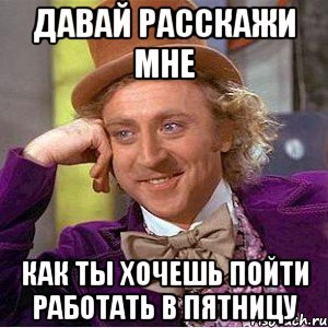 давай расскажи мне как ты хочешь пойти работать в пятницу, Мем Ну давай расскажи (Вилли Вонка)