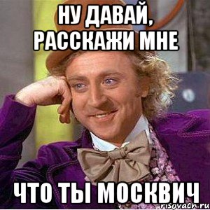 ну давай, расскажи мне что ты москвич, Мем Ну давай расскажи (Вилли Вонка)