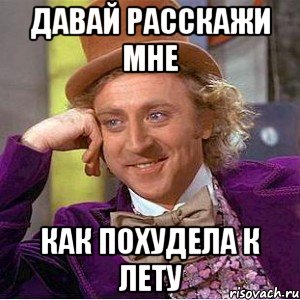 давай расскажи мне как похудела к лету, Мем Ну давай расскажи (Вилли Вонка)