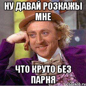 ну давай розкажы мне что круто без парня, Мем Ну давай расскажи (Вилли Вонка)