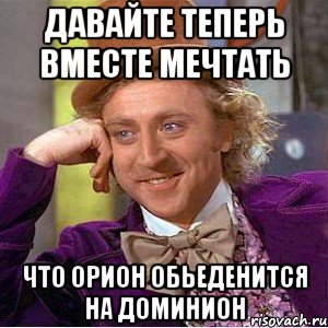 давайте теперь вместе мечтать что орион обьеденится на доминион, Мем Ну давай расскажи (Вилли Вонка)