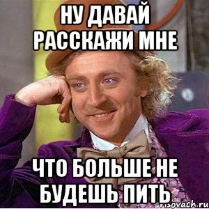 ну давай расскажи мне что больше не будешь пить, Мем Ну давай расскажи (Вилли Вонка)