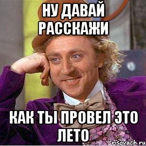 ну давай расскажи как ты провел это лето, Мем Ну давай расскажи (Вилли Вонка)