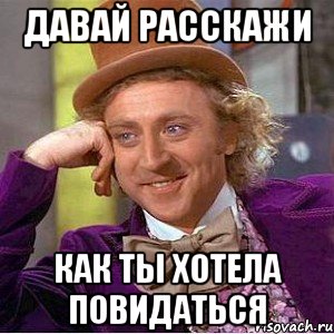 давай расскажи как ты хотела повидаться, Мем Ну давай расскажи (Вилли Вонка)