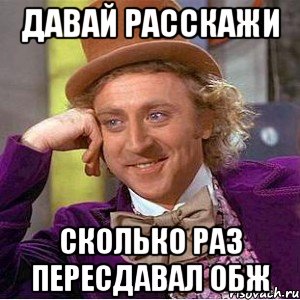 давай расскажи сколько раз пересдавал обж, Мем Ну давай расскажи (Вилли Вонка)