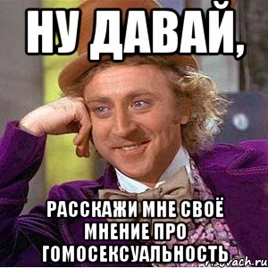 ну давай, расскажи мне своё мнение про гомосексуальность, Мем Ну давай расскажи (Вилли Вонка)