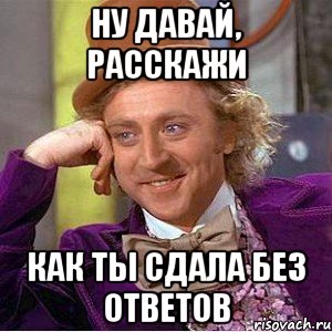 ну давай, расскажи как ты сдала без ответов, Мем Ну давай расскажи (Вилли Вонка)